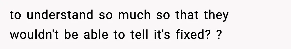 to understand so much so that they wouldn't be able to tell it's fixed? ?