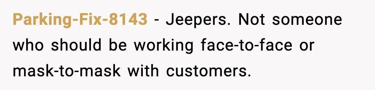 Parking-Fix-8143 − Jeepers. Not someone who should be working face-to-face or mask-to-mask with customers.