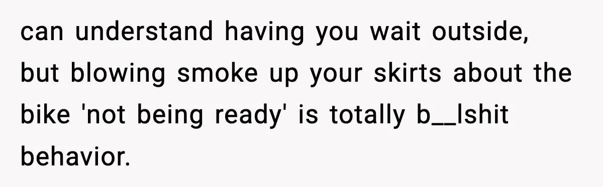 can understand having you wait outside, but blowing smoke up your skirts about the bike 'not being ready' is totally b__lshit behavior.