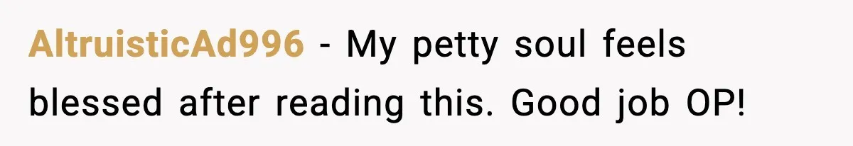 AltruisticAd996 − My petty soul feels blessed after reading this. Good job OP!