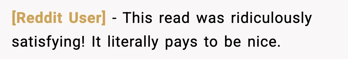 [Reddit User] − This read was ridiculously satisfying! It literally pays to be nice.