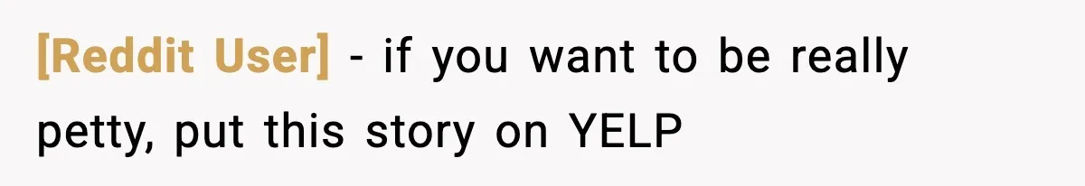 [Reddit User] − if you want to be really petty, put this story on YELP