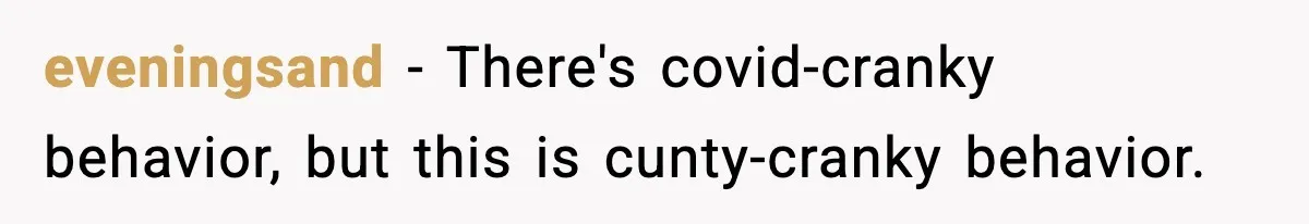 eveningsand − There's covid-cranky behavior, but this is cunty-cranky behavior.