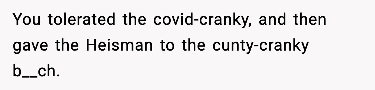 You tolerated the covid-cranky, and then gave the Heisman to the cunty-cranky b__ch.