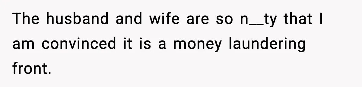 The husband and wife are so n__ty that I am convinced it is a money laundering front.
