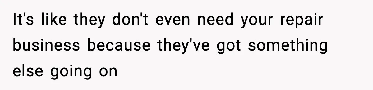 It's like they don't even need your repair business because they've got something else going on