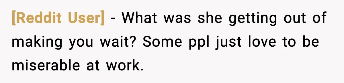 [Reddit User] − What was she getting out of making you wait? Some ppl just love to be miserable at work.