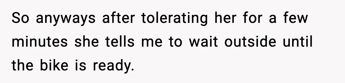 So anyways after tolerating her for a few minutes she tells me to wait outside until the bike is ready.