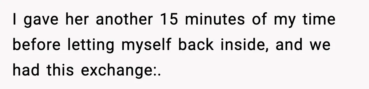I gave her another 15 minutes of my time before letting myself back inside, and we had this exchange:.
