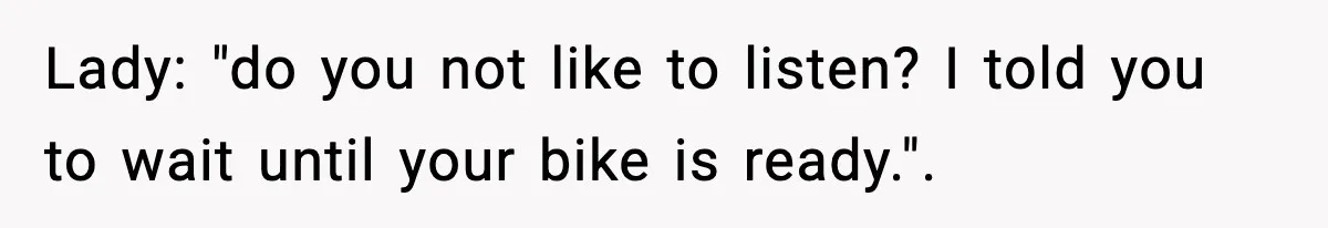 Lady: "do you not like to listen? I told you to wait until your bike is ready.".