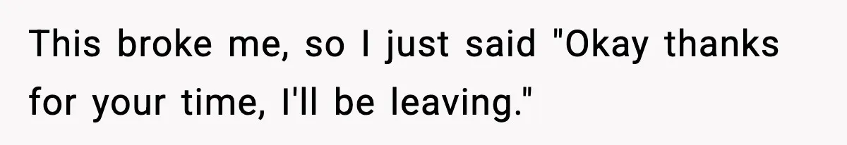 This broke me, so I just said "Okay thanks for your time, I'll be leaving."