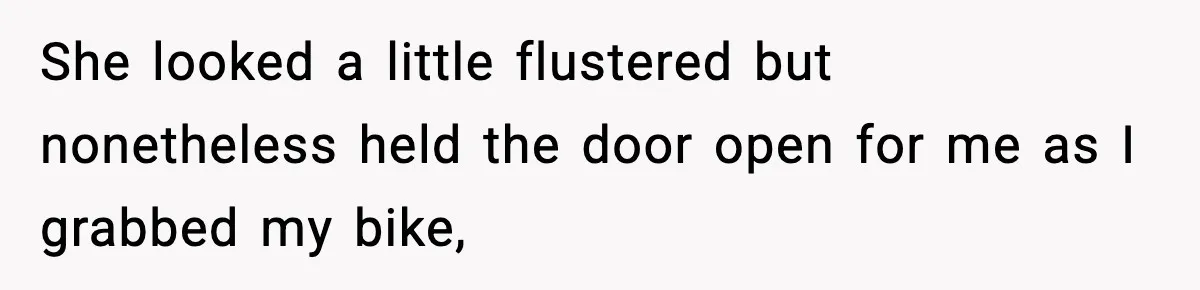She looked a little flustered but nonetheless held the door open for me as I grabbed my bike,