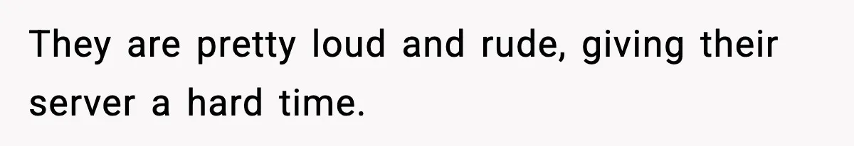 They are pretty loud and rude, giving their server a hard time.