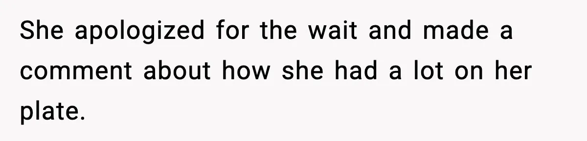 She apologized for the wait and made a comment about how she had a lot on her plate.
