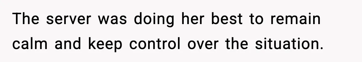 The server was doing her best to remain calm and keep control over the situation.