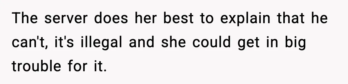 The server does her best to explain that he can't, it's illegal and she could get in big trouble for it.