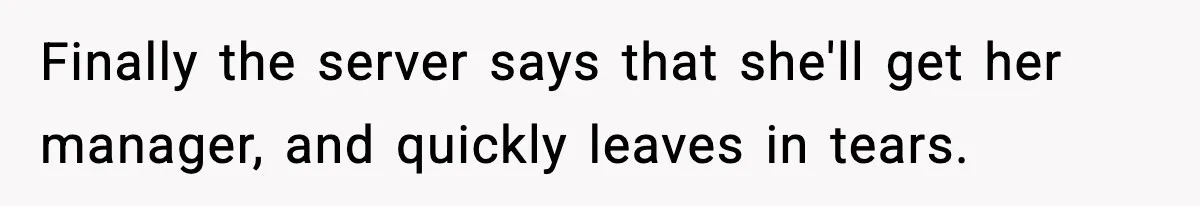 Finally the server says that she'll get her manager, and quickly leaves in tears.