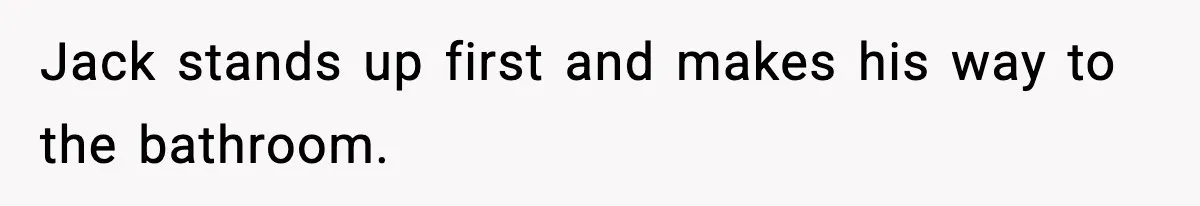 Jack stands up first and makes his way to the bathroom.