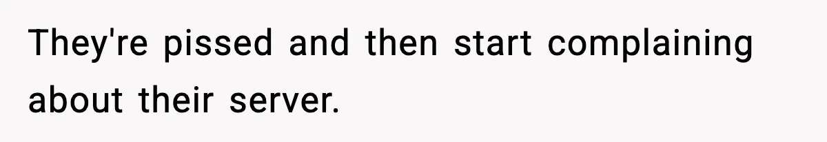 They're pissed and then start complaining about their server.
