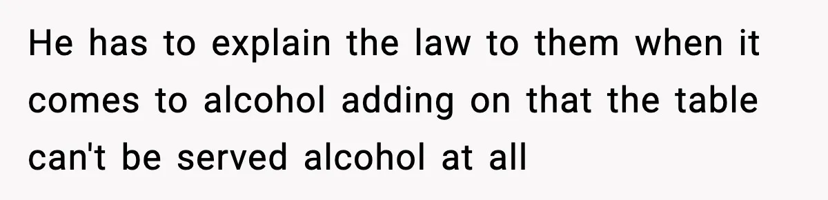 He has to explain the law to them when it comes to alcohol adding on that the table can't be served alcohol at all