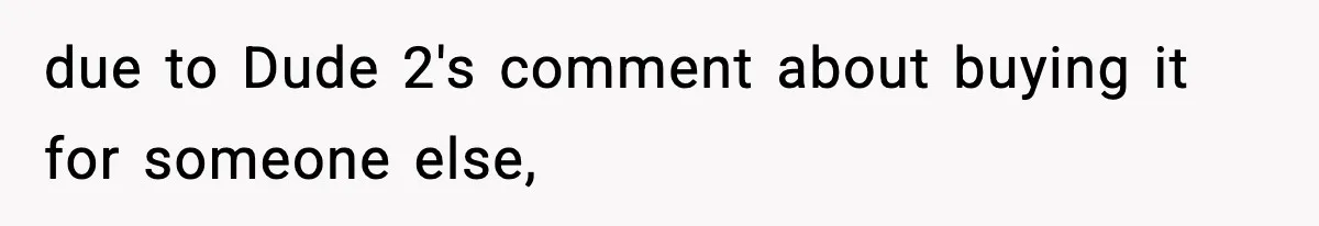 due to Dude 2's comment about buying it for someone else,