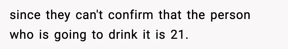 since they can't confirm that the person who is going to drink it is 21.