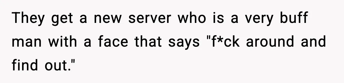 They get a new server who is a very buff man with a face that says "f*ck around and find out."