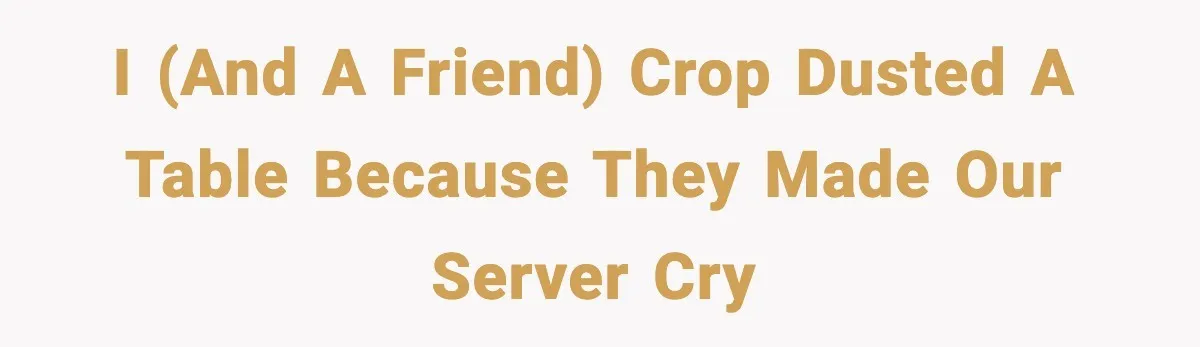 I (and a friend) crop dusted a table because they made our server cry