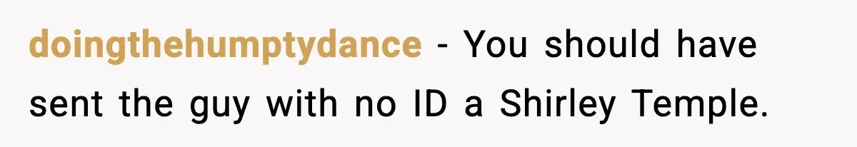 doingthehumptydance − You should have sent the guy with no ID a Shirley Temple.