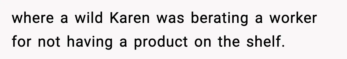where a wild Karen was berating a worker for not having a product on the shelf.