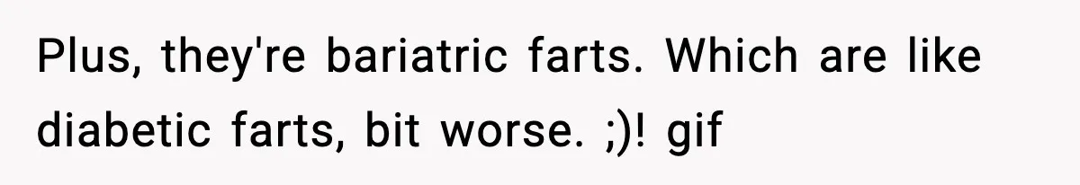 Plus, they're bariatric farts. Which are like diabetic farts, bit worse. ;)! gif