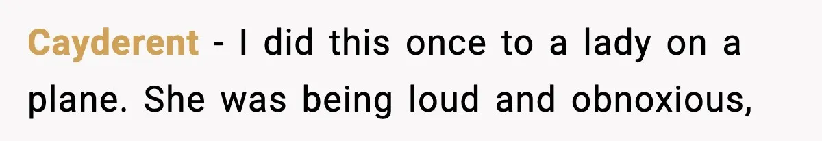 Cayderent − I did this once to a lady on a plane. She was being loud and obnoxious,