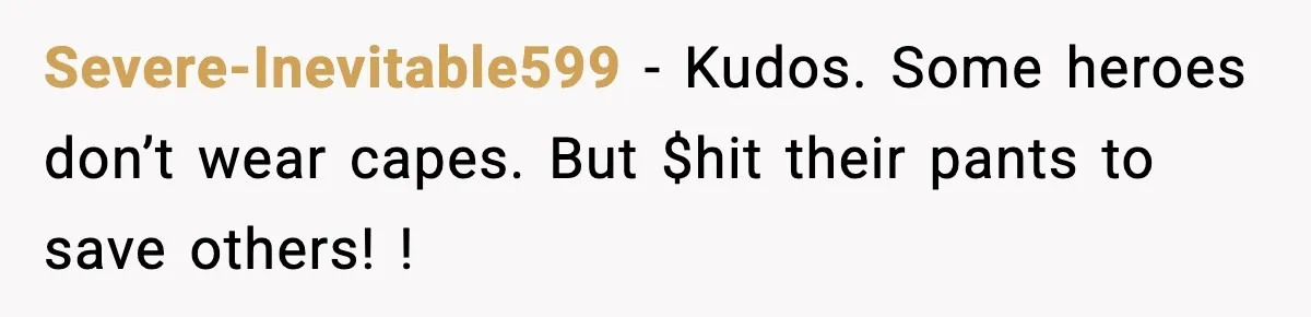 Severe-Inevitable599 − Kudos. Some heroes don’t wear capes. But $hit their pants to save others! !