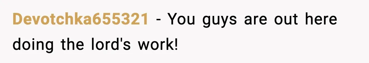 Devotchka655321 − You guys are out here doing the lord's work!