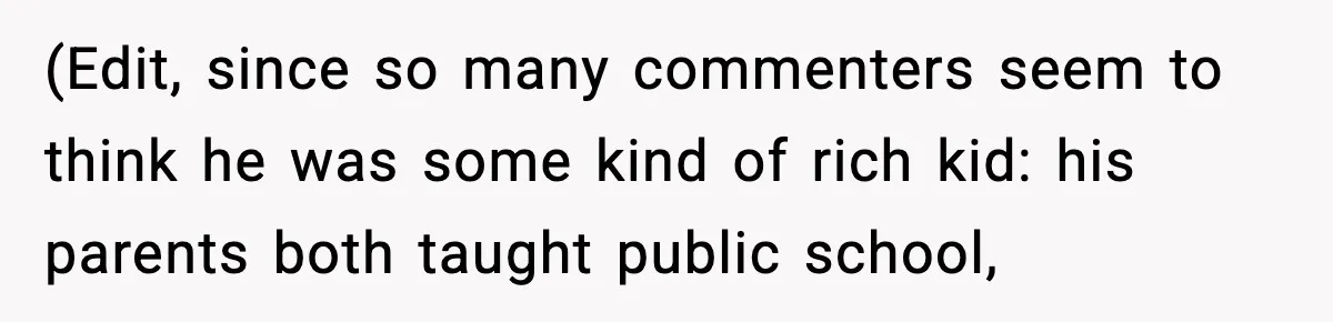 (Edit, since so many commenters seem to think he was some kind of rich kid: his parents both taught public school,