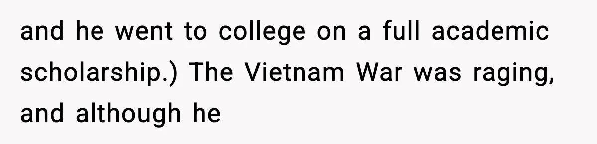 and he went to college on a full academic scholarship.) The Vietnam War was raging, and although he