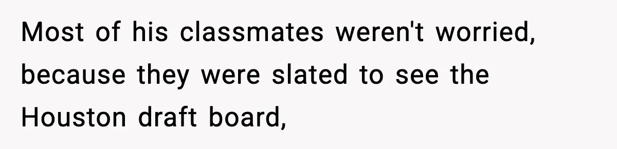 Most of his classmates weren't worried, because they were slated to see the Houston draft board,
