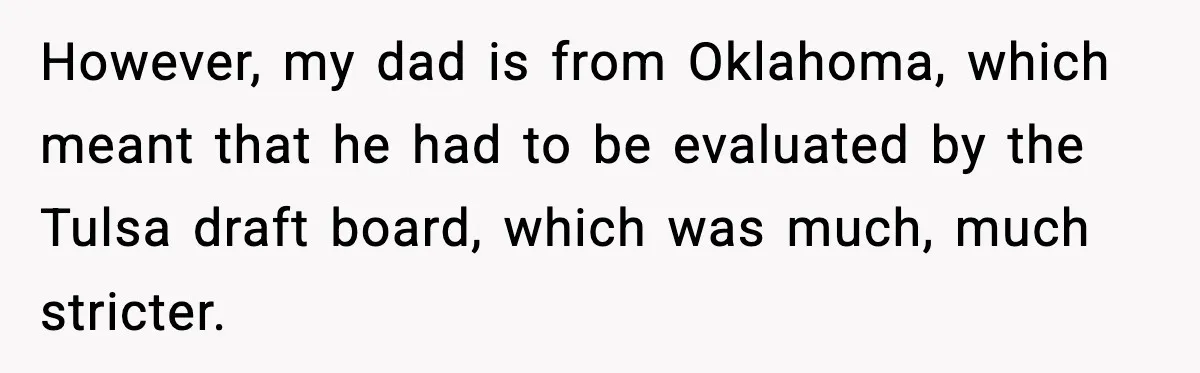 However, my dad is from Oklahoma, which meant that he had to be evaluated by the Tulsa draft board, which was much, much stricter.