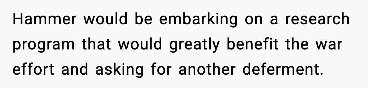 Hammer would be embarking on a research program that would greatly benefit the war effort and asking for another deferment.