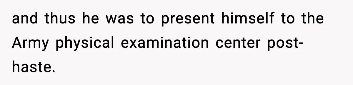 and thus he was to present himself to the Army physical examination center post-haste.