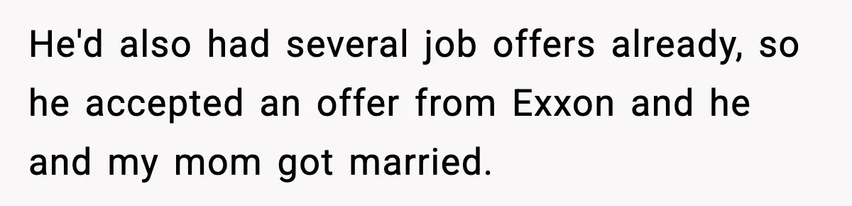 He'd also had several job offers already, so he accepted an offer from Exxon and he and my mom got married.