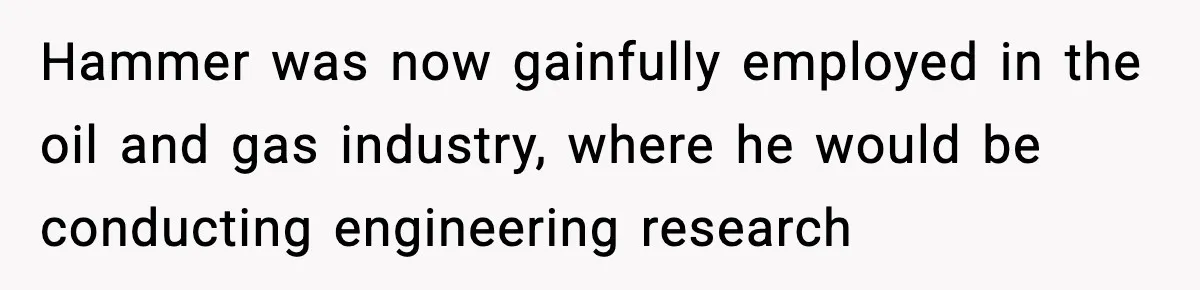 Hammer was now gainfully employed in the oil and gas industry, where he would be conducting engineering research