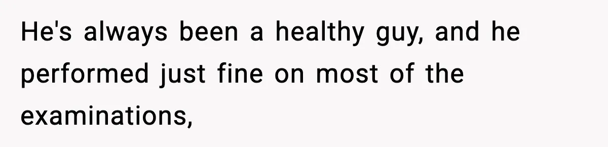 He's always been a healthy guy, and he performed just fine on most of the examinations,