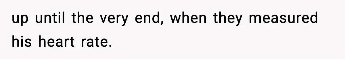 up until the very end, when they measured his heart rate.