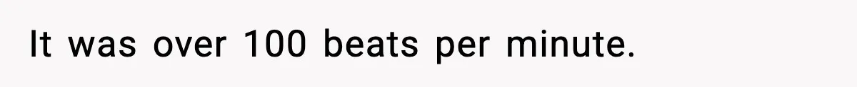 It was over 100 beats per minute.
