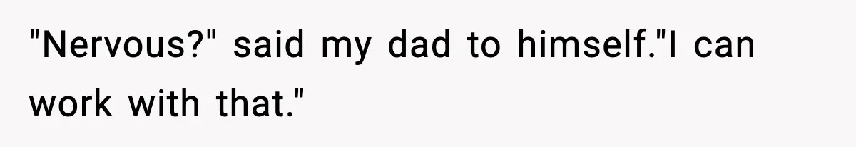"Nervous?" said my dad to himself."I can work with that."