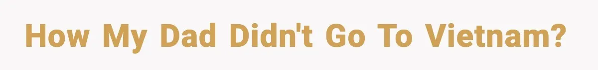 How my dad didn't go to Vietnam?