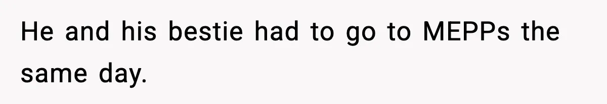 He and his bestie had to go to MEPPs the same day.
