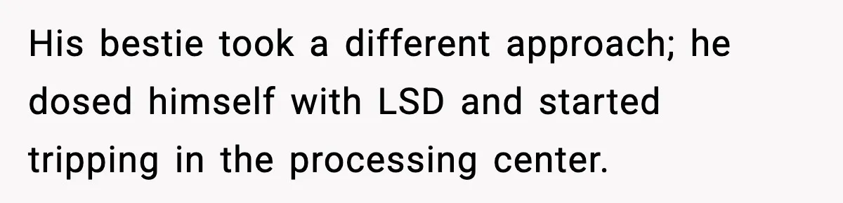 His bestie took a different approach; he dosed himself with LSD and started tripping in the processing center.