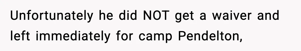 Unfortunately he did NOT get a waiver and left immediately for camp Pendelton,